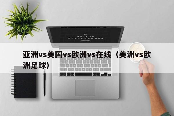 亚洲vs美国vs欧洲vs在线（美洲vs欧洲足球）