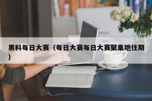 黑料每日大赛（每日大赛每日大赛聚集地往期）
