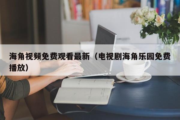 海角视频免费观看最新（电视剧海角乐园免费播放）