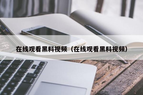 在线观看黑料视频（在线观看黑料视频）