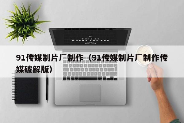 91传媒制片厂制作（91传媒制片厂制作传媒破解版）