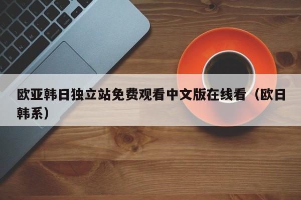 欧亚韩日独立站免费观看中文版在线看（欧日韩系）