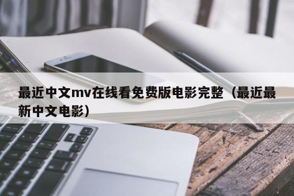 最近中文mv在线看免费版电影完整（最近最新中文电影）