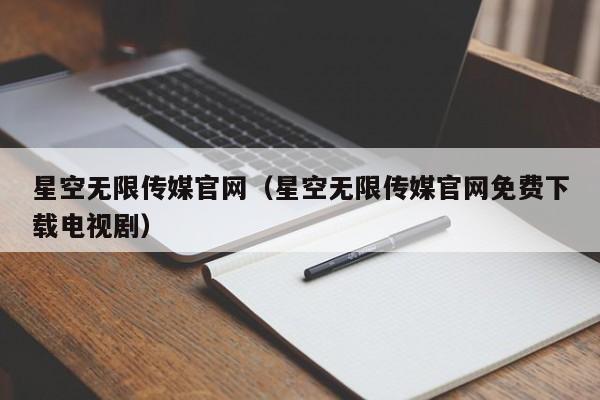 星空无限传媒官网（星空无限传媒官网免费下载电视剧）