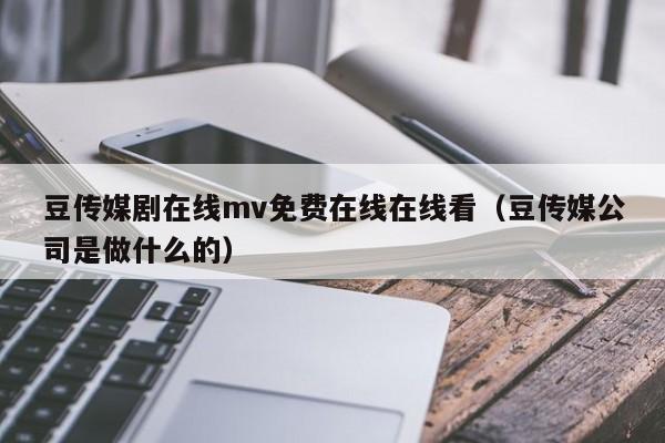 豆传媒剧在线mv免费在线在线看（豆传媒公司是做什么的）