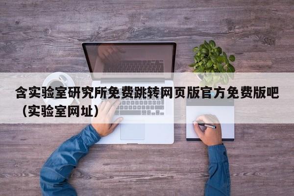 含实验室研究所免费跳转网页版官方免费版吧（实验室网址）