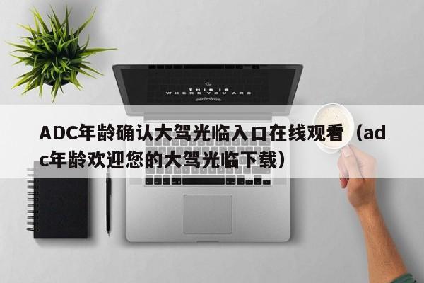 ADC年龄确认大驾光临入口在线观看（adc年龄欢迎您的大驾光临下载）