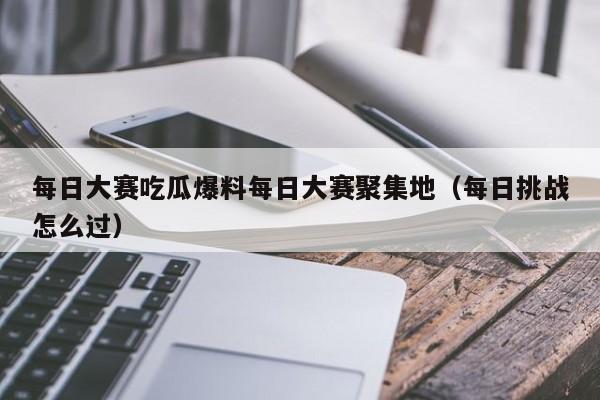 每日大赛吃瓜爆料每日大赛聚集地（每日挑战怎么过）