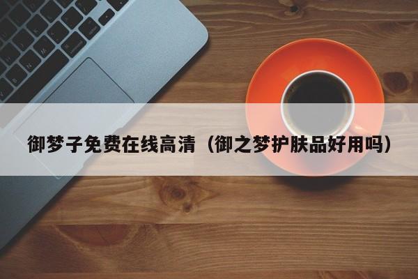 御梦子免费在线高清（御之梦护肤品好用吗）