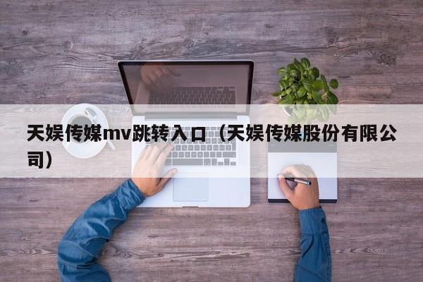 天娱传媒mv跳转入口（天娱传媒股份有限公司）