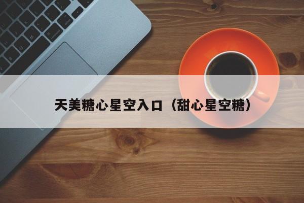 天美糖心星空入口（甜心星空糖）