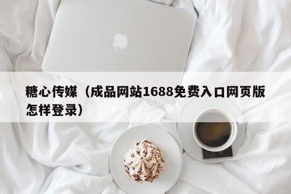 糖心传媒（成品网站1688免费入口网页版怎样登录）