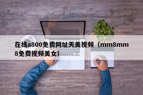 在线a800免费网址天美视频(mm8mm8免费视频美女)