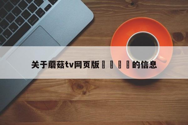 关于蘑菇tv网页版🌈的信息