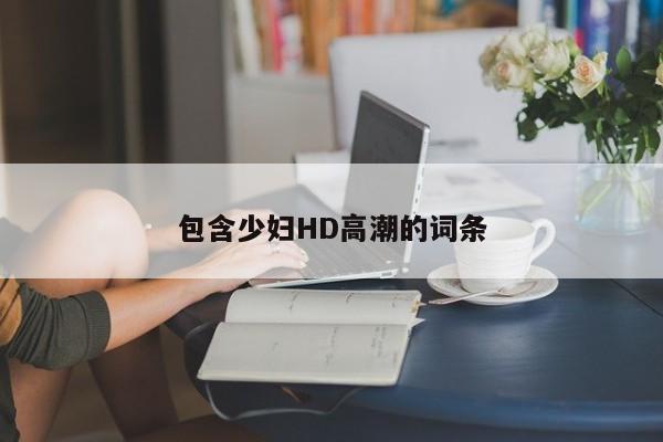 包含少妇HD高潮的词条