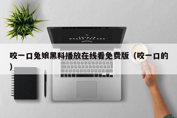 咬一口兔娘黑料播放在线看免费版(咬一口的)