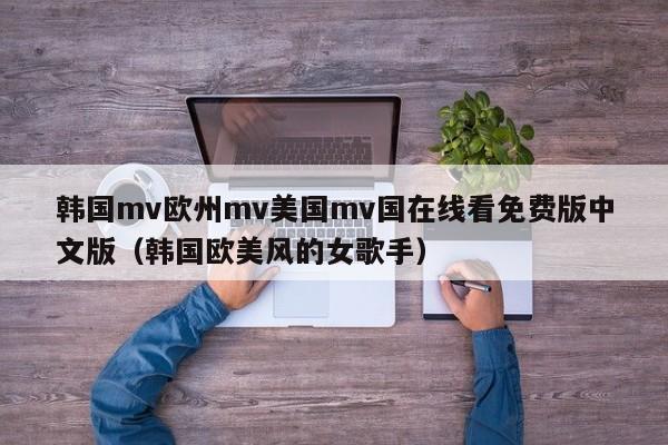 韩国mv欧州mv美国mv国在线看免费版中文版（韩国欧美风的女歌手）