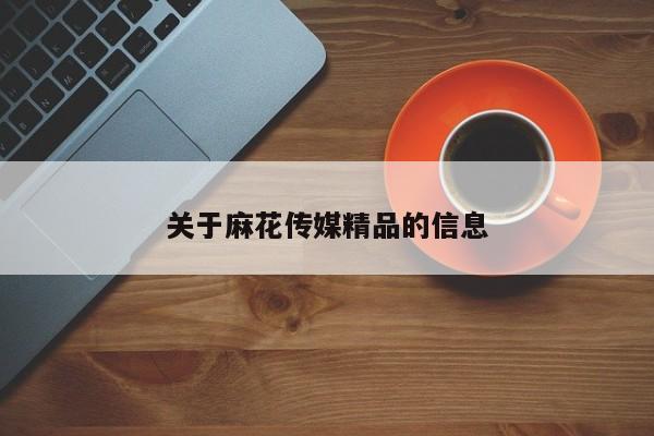 关于麻花传媒精品的信息