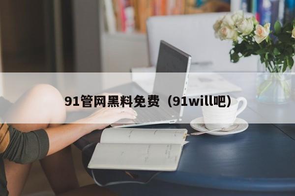 91管网黑料免费（91will吧）