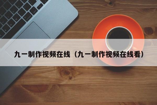 九一制作视频在线（九一制作视频在线看）