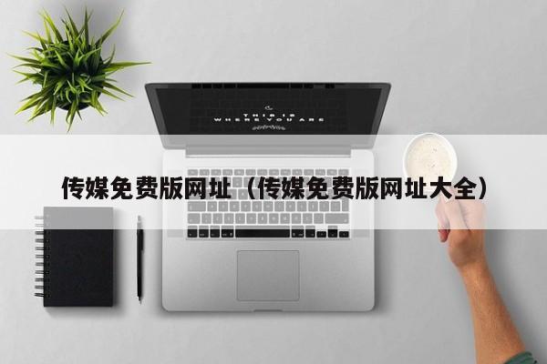 传媒免费版网址（传媒免费版网址大全）