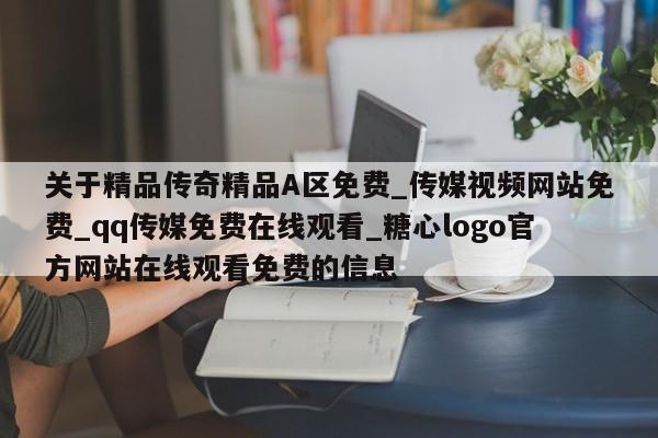 关于精品传奇精品A区免费_传媒视频网站免费_qq传媒免费在线观看_糖心logo官方网站在线观看免费的信息