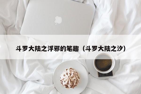 斗罗大陆之浮邪的笔趣（斗罗大陆之汐）
