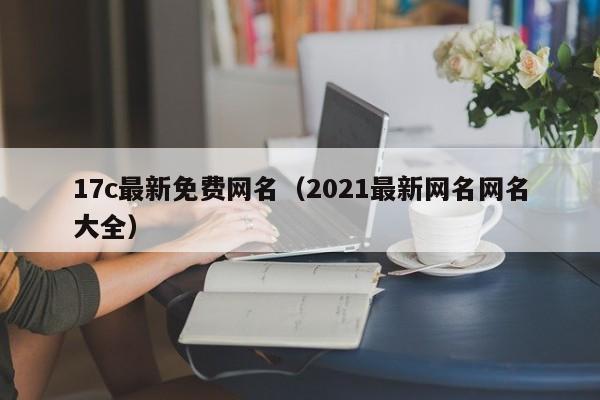 17c最新免费网名（2021最新网名网名大全）