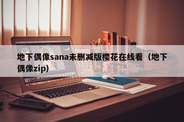 地下偶像sana未删减版樱花在线看（地下偶像zip）