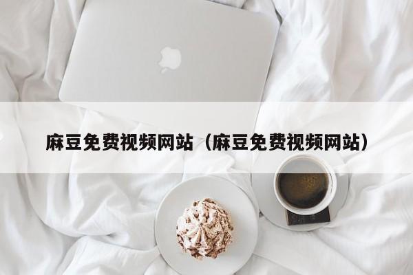 麻豆免费视频网站（麻豆免费视频网站）