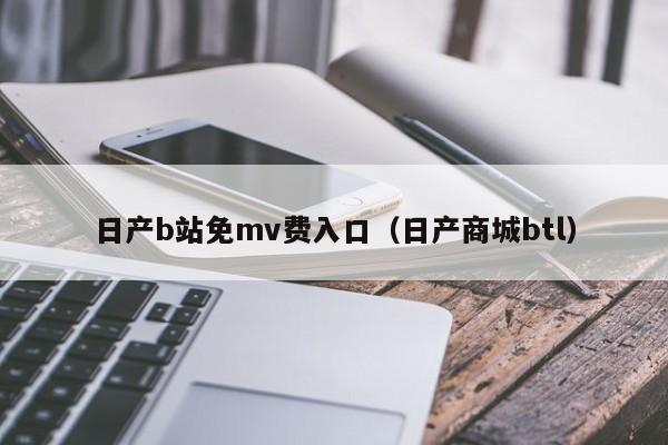 日产b站免mv费入口(日产商城btl)