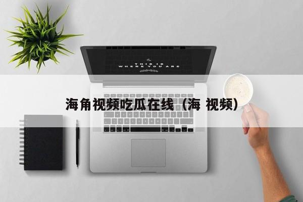 海角视频吃瓜在线（海 视频）