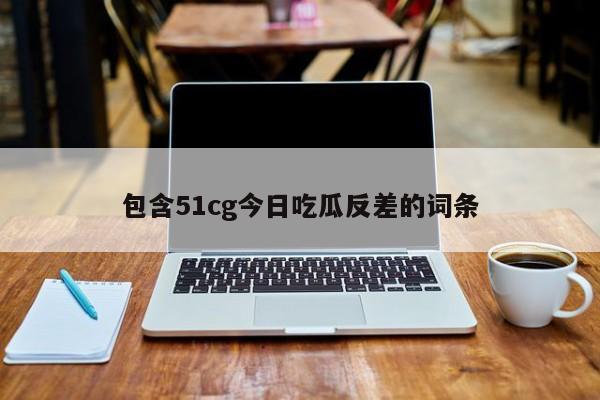 包含51cg今日吃瓜反差的词条
