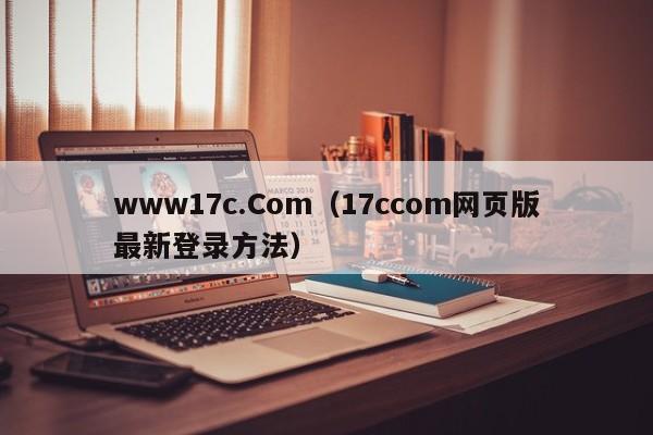 www17c.Com（17ccom网页版最新登录方法）