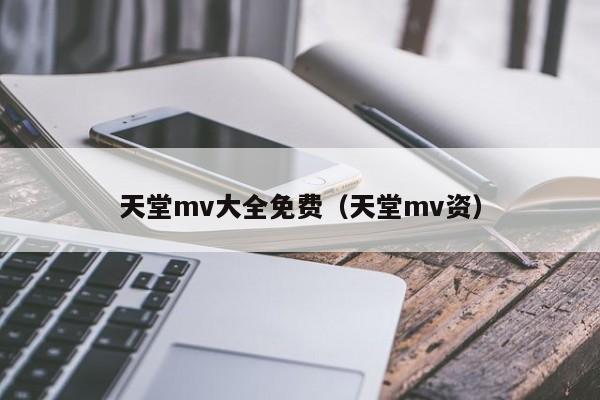 天堂mv大全免费（天堂mv资）