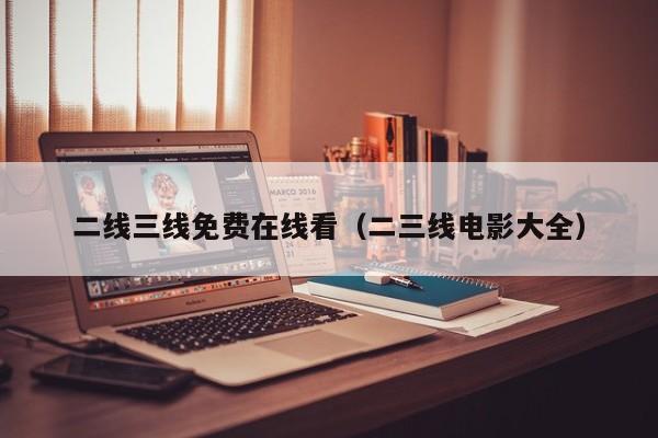 二线三线免费在线看（二三线电影大全）