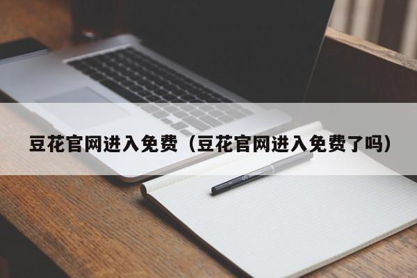 豆花官网进入免费（豆花官网进入免费了吗）