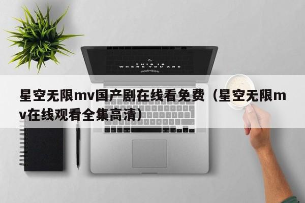 星空无限mv国产剧在线看免费（星空无限mv在线观看全集高清）