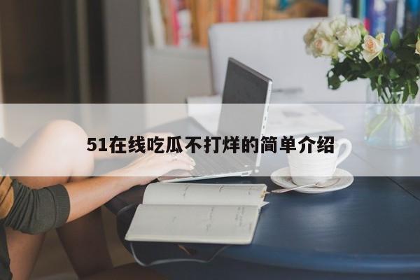 51在线吃瓜不打烊的简单介绍